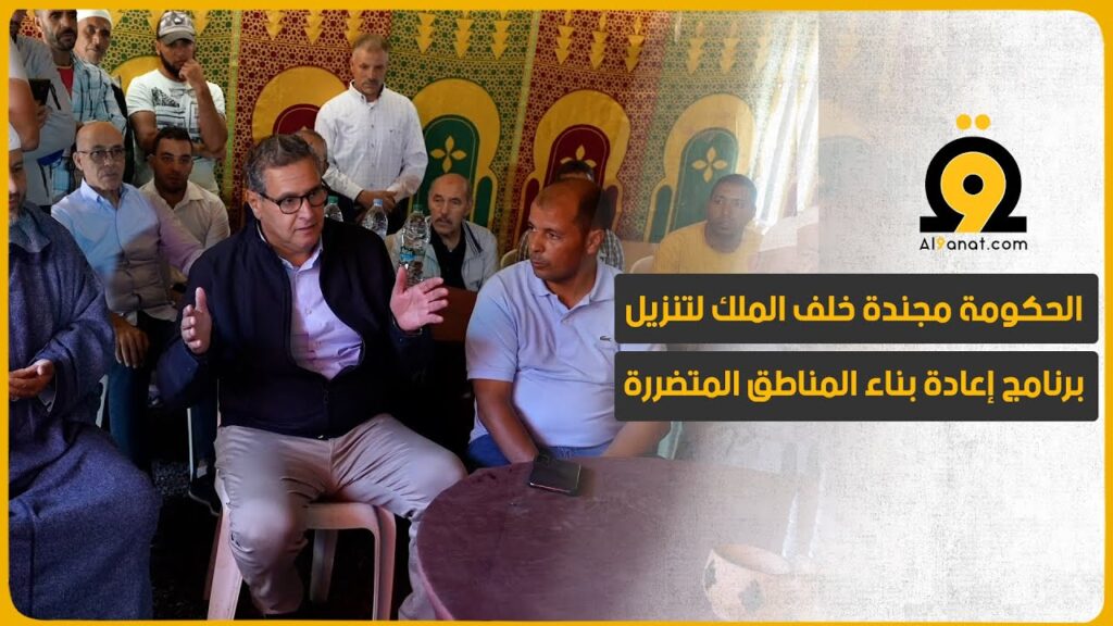 أخنوش: الحكومة مجندة خلف الملك لتنزيل برنامج إعادة بناء المناطق المتضررة