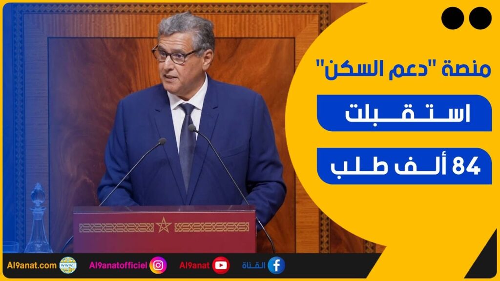 أخنوش: عدد الطلبات الواردة على المنصة المخصصة للدعم المباشر للسكن تبلغ 84 ألف طلب استفادة